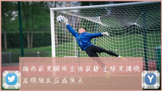 梅西获奖瞬间全场寂静 金球奖揭晓后现场反应成焦点