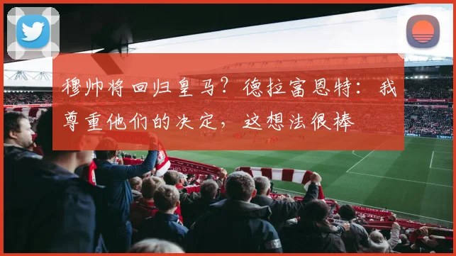 穆帅将回归皇马？德拉富恩特：我尊重他们的决定，这想法很棒