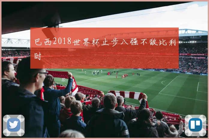 巴西2018世界杯止步八强不敌比利时