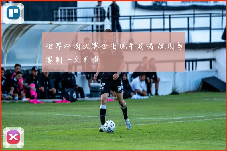 世界杯淘汰赛会出现平局吗 规则与赛制一文看懂