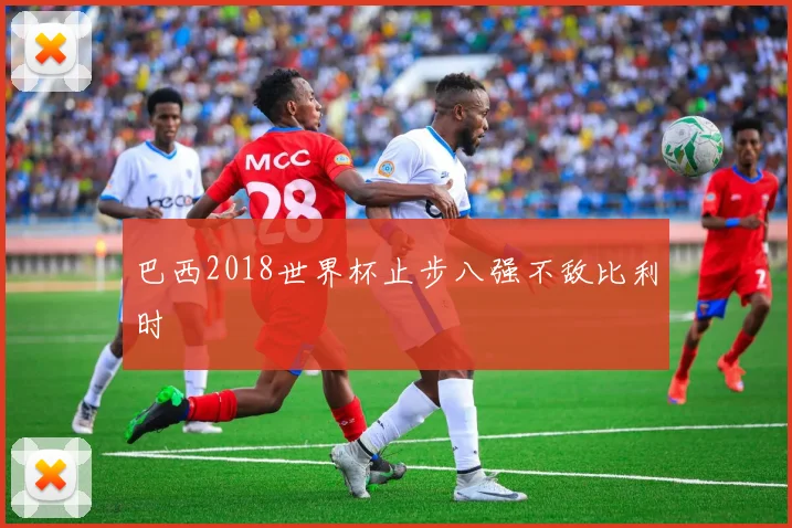 巴西2018世界杯止步八强不敌比利时