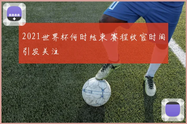 2021世界杯何时结束 赛程收官时间引发关注