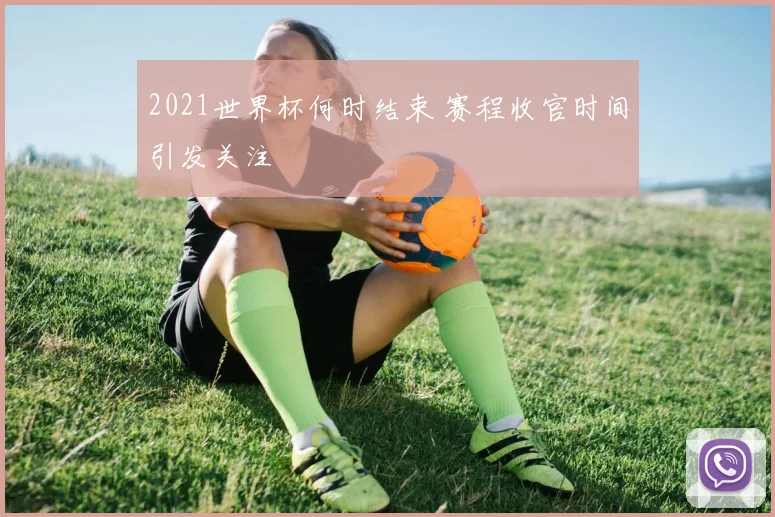 2021世界杯何时结束 赛程收官时间引发关注