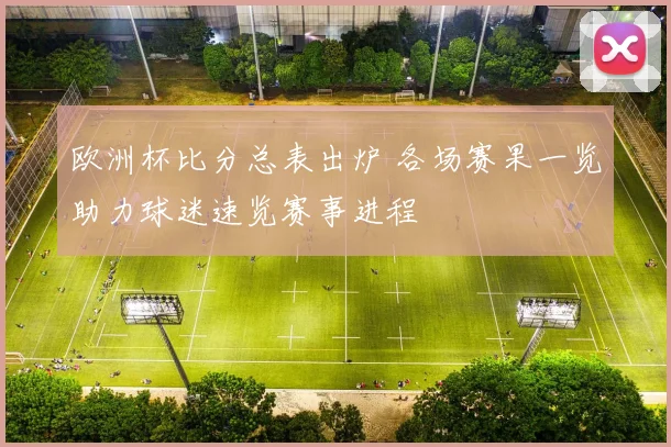 欧洲杯比分总表出炉 各场赛果一览助力球迷速览赛事进程