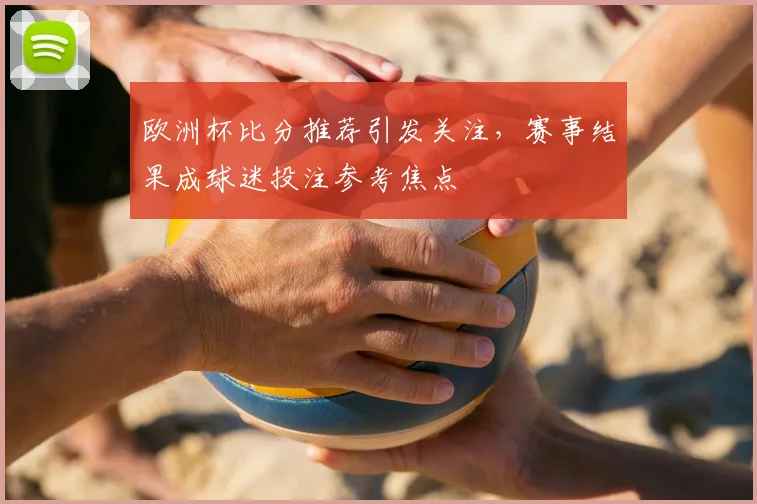 欧洲杯比分推荐引发关注,赛事结果成球迷投注参考焦点