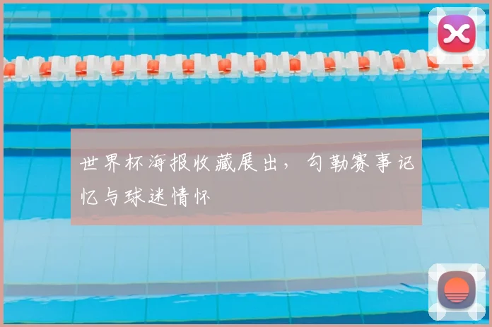 世界杯海报收藏展出，勾勒赛事记忆与球迷情怀
