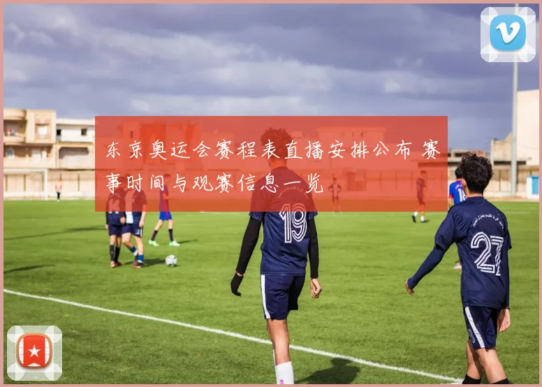 东京奥运会赛程表直播安排公布 赛事时间与观赛信息一览