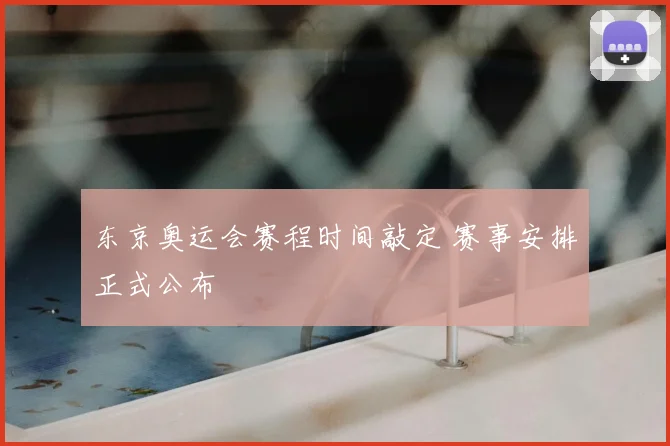东京奥运会赛程时间敲定 赛事安排正式公布