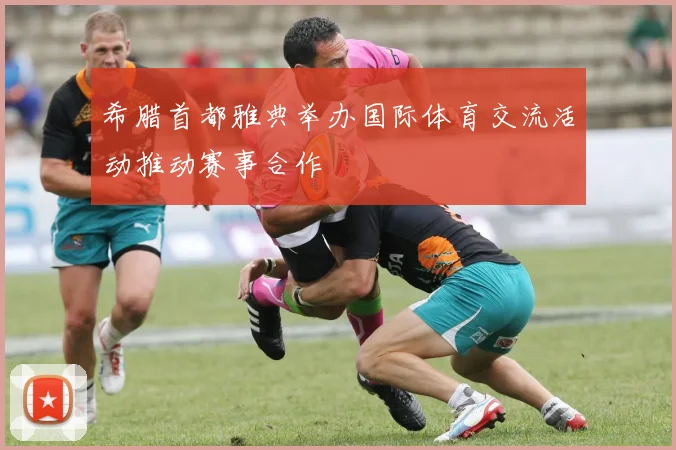 希腊首都雅典举办国际体育交流活动推动赛事合作