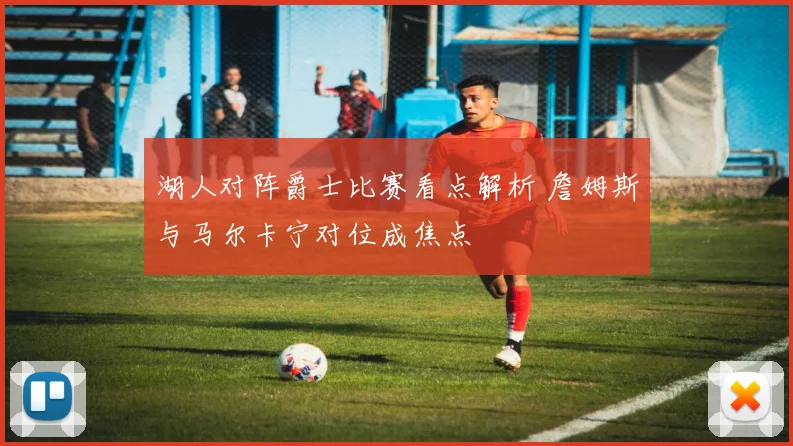湖人对阵爵士比赛看点解析 詹姆斯与马尔卡宁对位成焦点