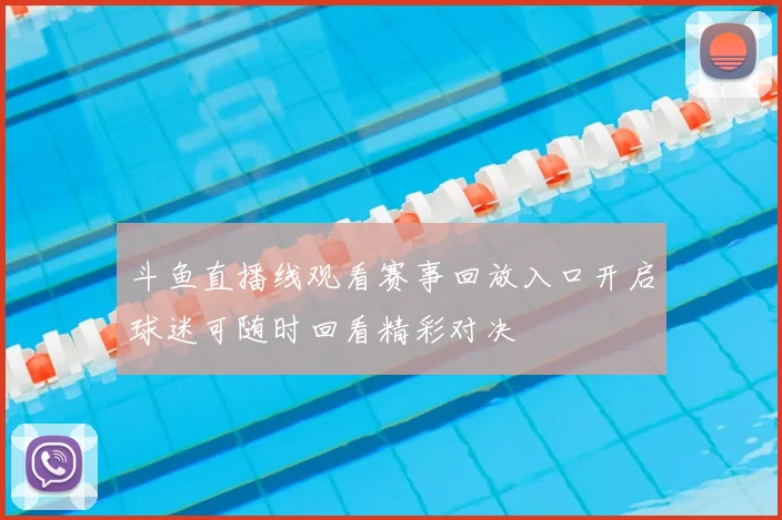 斗鱼直播线观看赛事回放入口开启球迷可随时回看精彩对决