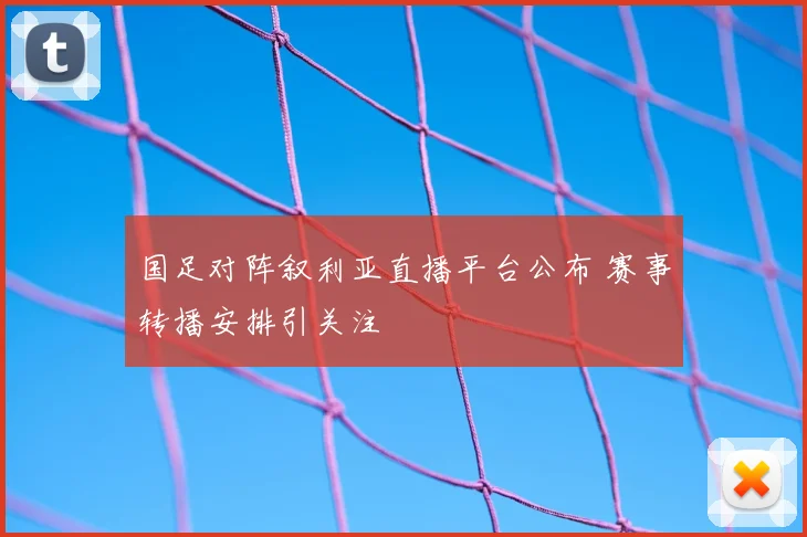 国足对阵叙利亚直播平台公布 赛事转播安排引关注