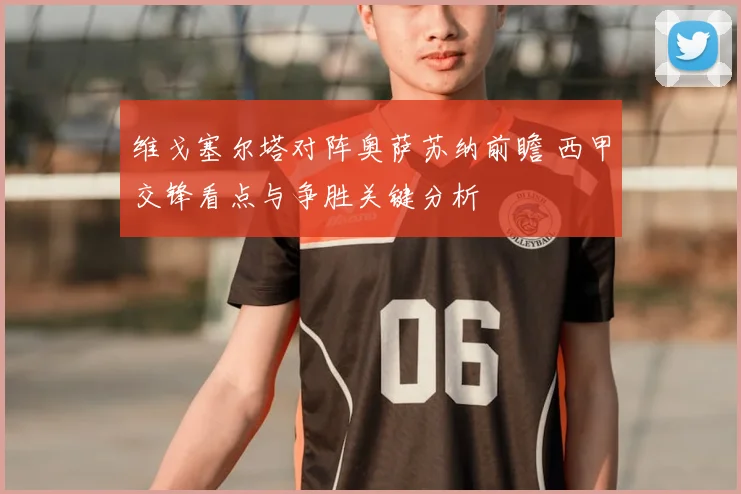 维戈塞尔塔对阵奥萨苏纳前瞻 西甲交锋看点与争胜关键分析