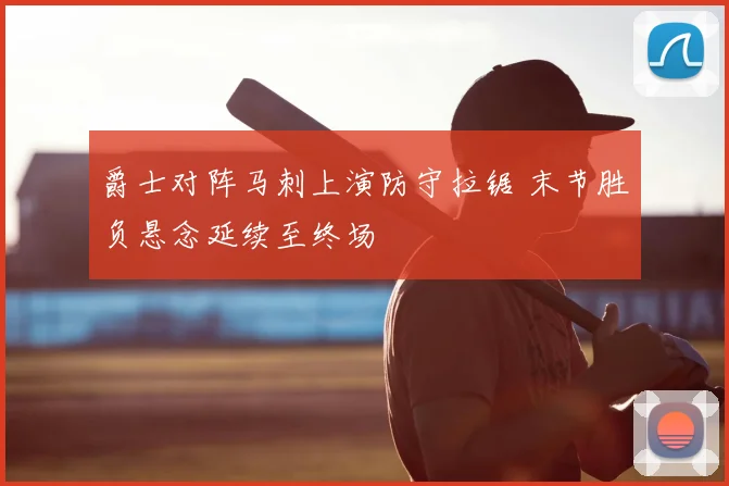 爵士对阵马刺上演防守拉锯 末节胜负悬念延续至终场