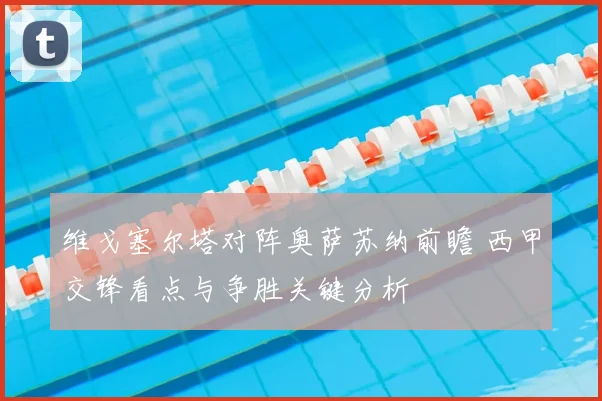 维戈塞尔塔对阵奥萨苏纳前瞻 西甲交锋看点与争胜关键分析