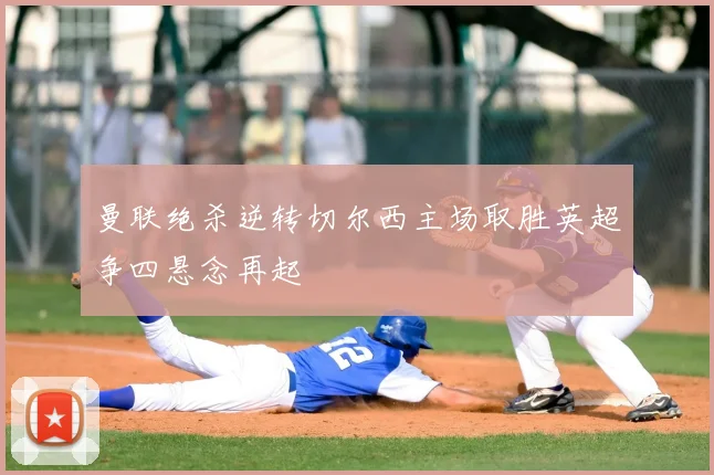 曼联绝杀逆转切尔西主场取胜英超争四悬念再起