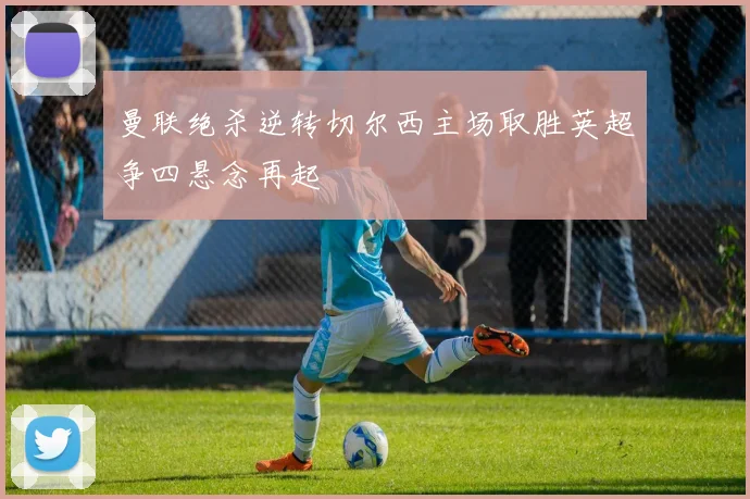 曼联绝杀逆转切尔西主场取胜英超争四悬念再起