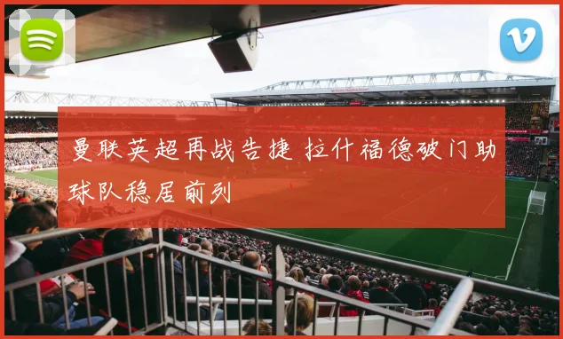 曼联英超再战告捷 拉什福德破门助球队稳居前列