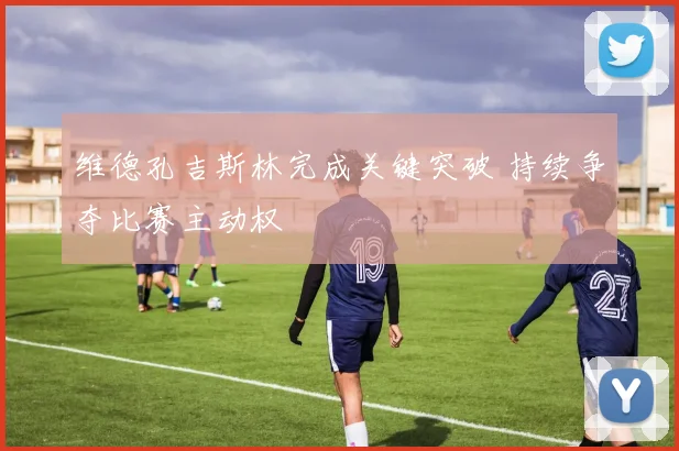 维德孔吉斯林完成关键突破 持续争夺比赛主动权