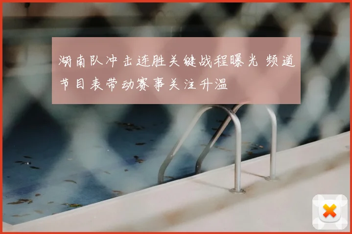 湖南队冲击连胜关键战程曝光 频道节目表带动赛事关注升温