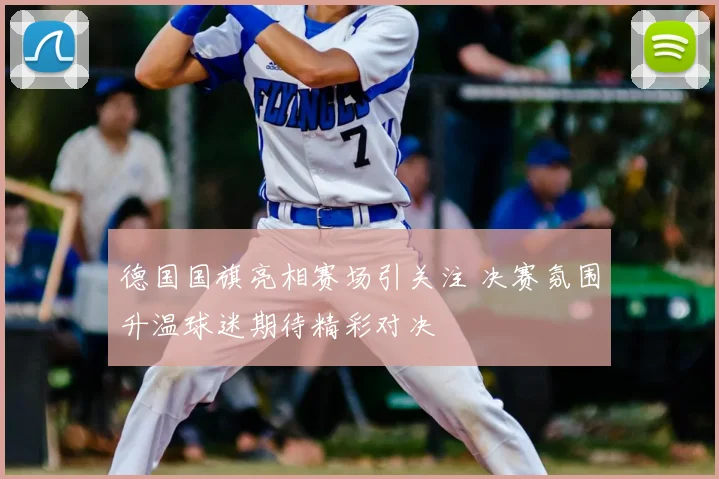 德国国旗亮相赛场引关注 决赛氛围升温球迷期待精彩对决