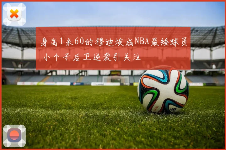 身高1米60的穆迪埃成NBA最矮球员 小个子后卫逆袭引关注