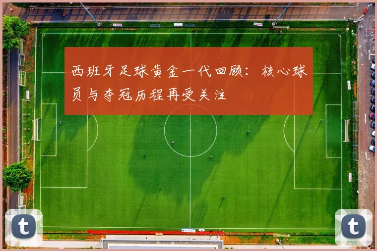 西班牙足球黄金一代回顾：核心球员与夺冠历程再受关注