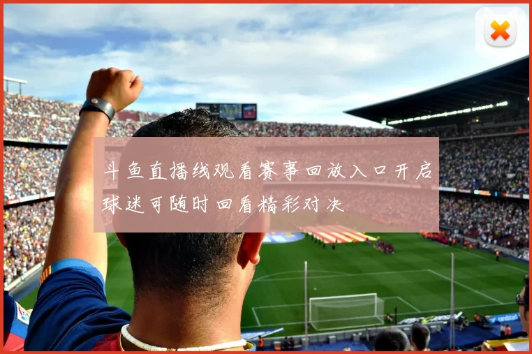 斗鱼直播线观看赛事回放入口开启球迷可随时回看精彩对决