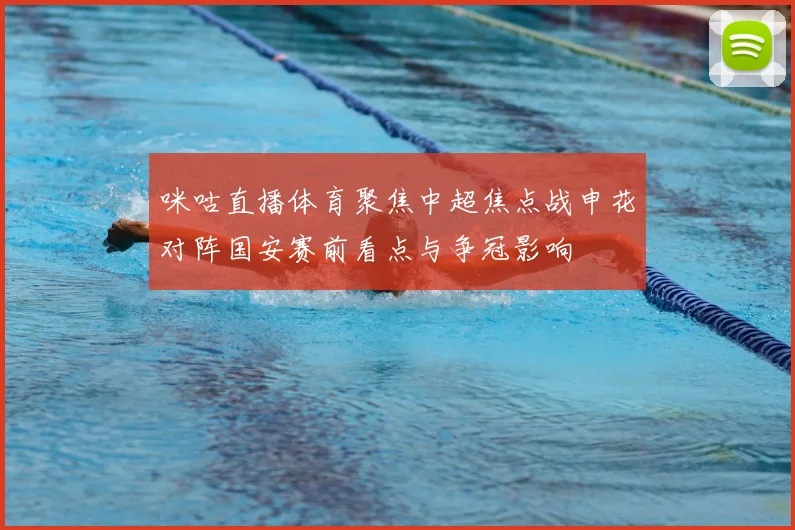 咪咕直播体育聚焦中超焦点战申花对阵国安赛前看点与争冠影响