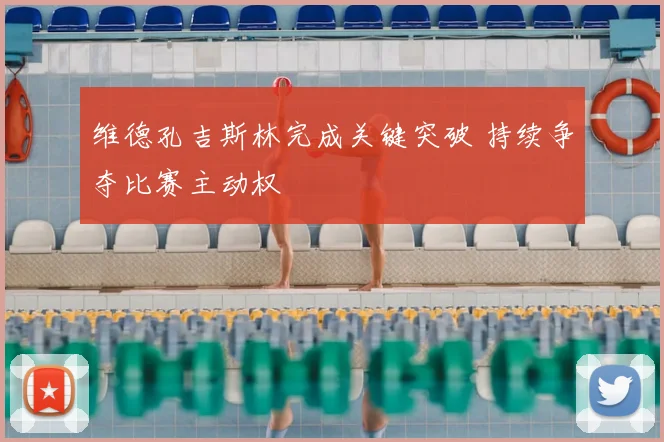维德孔吉斯林完成关键突破 持续争夺比赛主动权