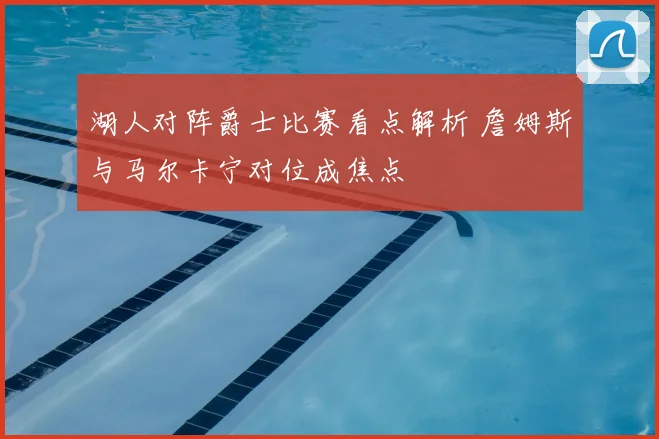 湖人对阵爵士比赛看点解析 詹姆斯与马尔卡宁对位成焦点