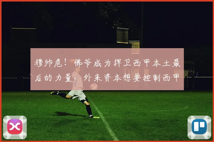 穆帅危！佛爷成为捍卫西甲本土最后的力量，外来资本想要控制西甲_皇马_弗洛伦蒂诺_大选