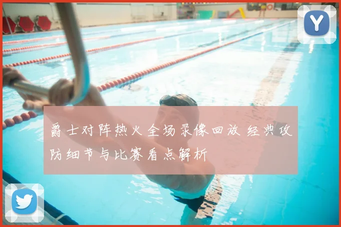 爵士对阵热火全场录像回放 经典攻防细节与比赛看点解析