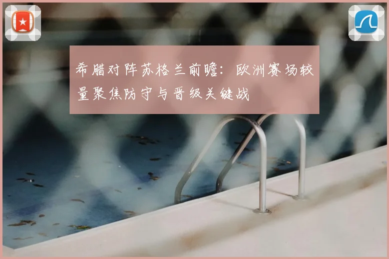 希腊对阵苏格兰前瞻:欧洲赛场较量聚焦防守与晋级关键战