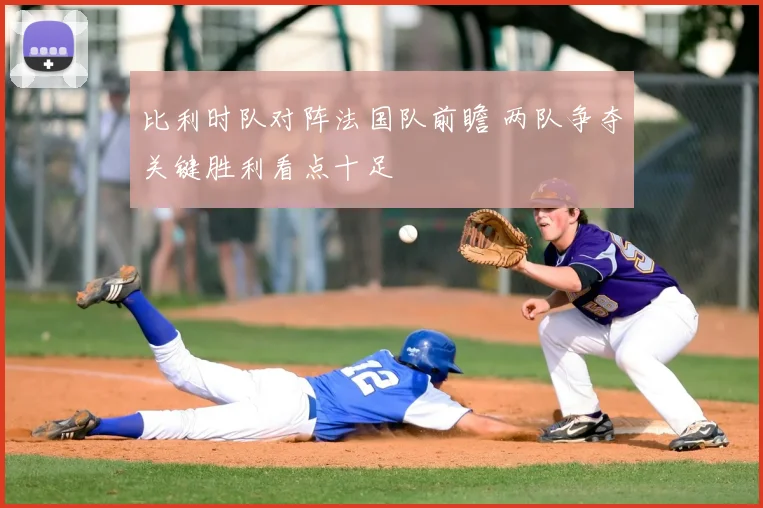 比利时队对阵法国队前瞻 两队争夺关键胜利看点十足