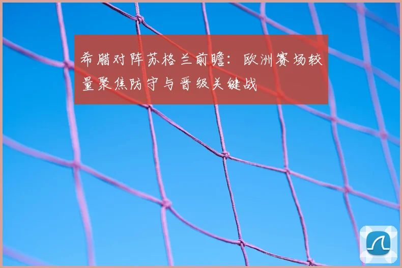 希腊对阵苏格兰前瞻：欧洲赛场较量聚焦防守与晋级关键战