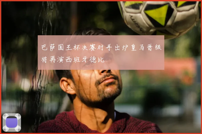 巴萨国王杯决赛对手出炉皇马晋级将再演西班牙德比