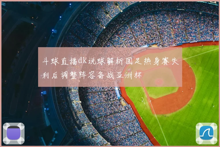 斗球直播dk说球解析国足热身赛失利后调整阵容备战亚洲杯