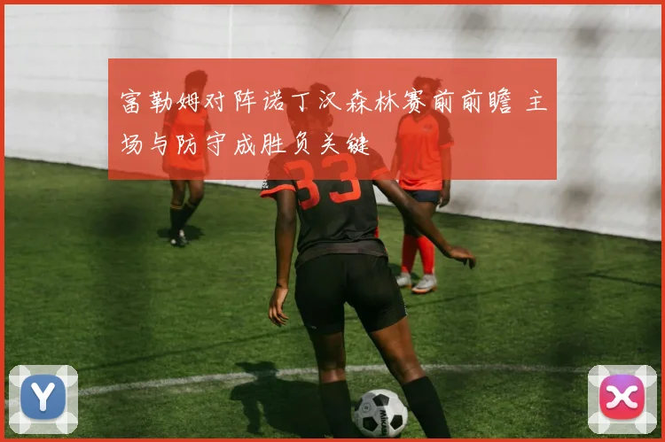 富勒姆对阵诺丁汉森林赛前前瞻 主场与防守成胜负关键