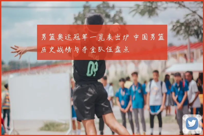 男篮奥运冠军一览表出炉 中国男篮历史战绩与夺金队伍盘点