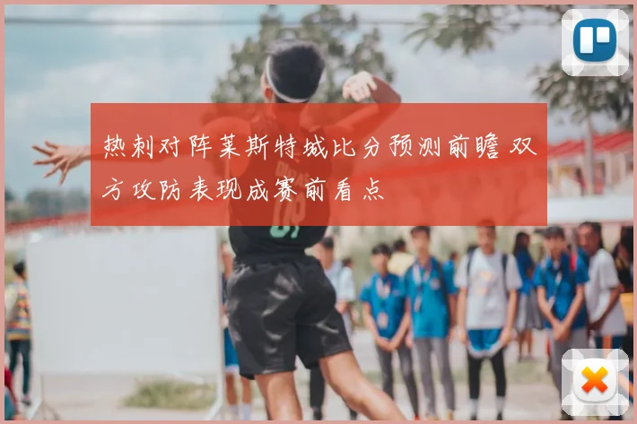 热刺对阵莱斯特城比分预测前瞻 双方攻防表现成赛前看点