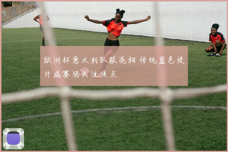 欧洲杯意大利队服亮相 传统蓝色设计成赛场关注焦点