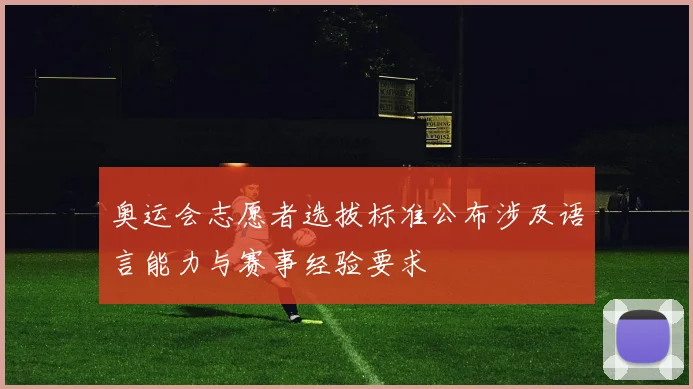奥运会志愿者选拔标准公布涉及语言能力与赛事经验要求