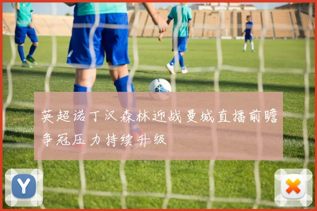 英超诺丁汉森林迎战曼城直播前瞻争冠压力持续升级